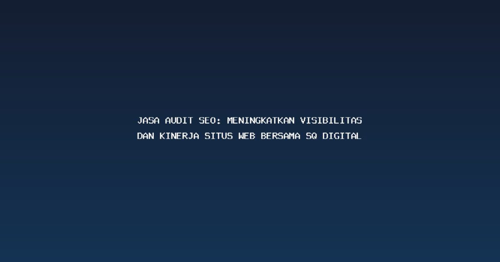 Jasa Audit SEO: Meningkatkan Visibilitas dan Kinerja Situs Web Bersama SQ Digital