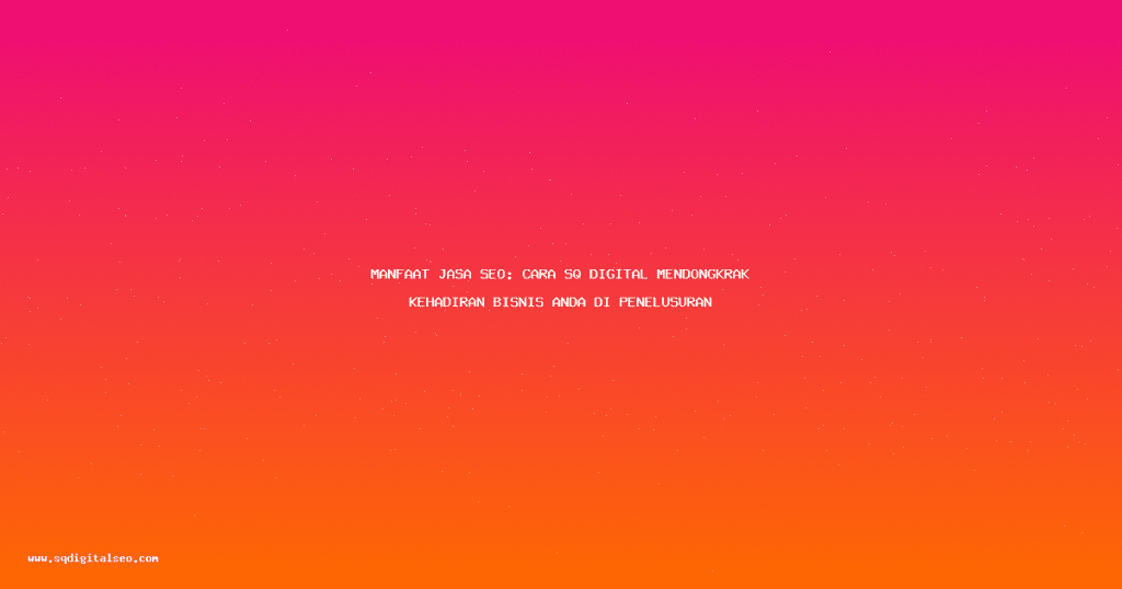 Manfaat Jasa SEO: Cara SQ Digital Mendongkrak Kehadiran Bisnis Anda di Penelusuran